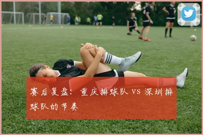 赛后复盘：重庆排球队 vs 深圳排球队的节奏