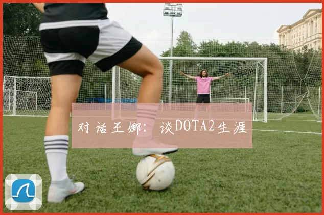 对话王娜：谈DOTA2生涯