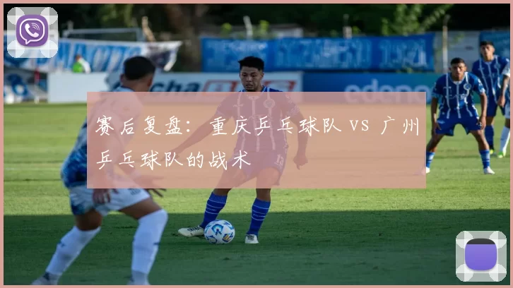 赛后复盘：重庆乒乓球队 vs 广州乒乓球队的战术