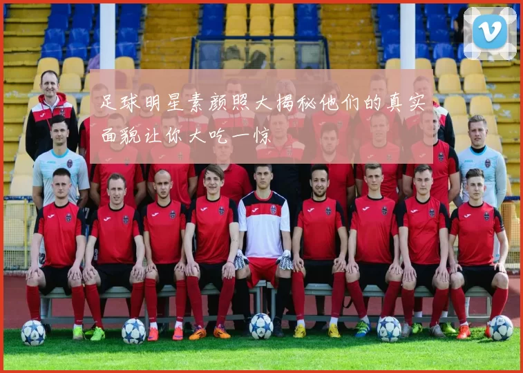 足球明星素颜照大揭秘他们的真实面貌让你大吃一惊