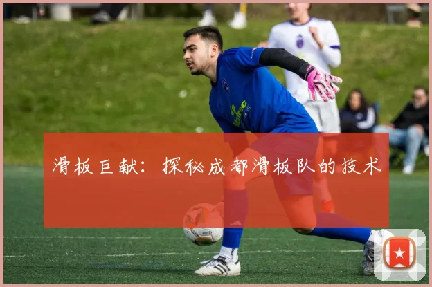 滑板巨献：探秘成都滑板队的技术