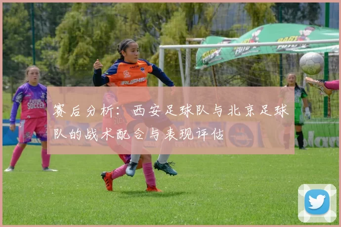 赛后分析：西安足球队与北京足球队的战术配合与表现评估