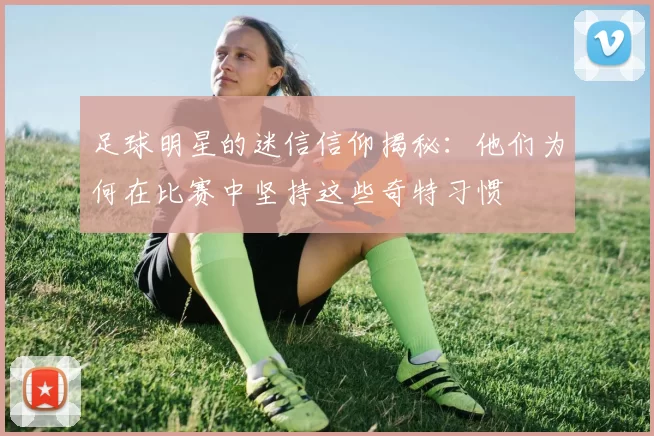 足球明星的迷信信仰揭秘：他们为何在比赛中坚持这些奇特习惯