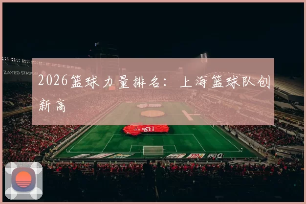 2026篮球力量排名：上海篮球队创新高