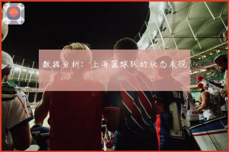 数据分析：上海篮球队的状态表现